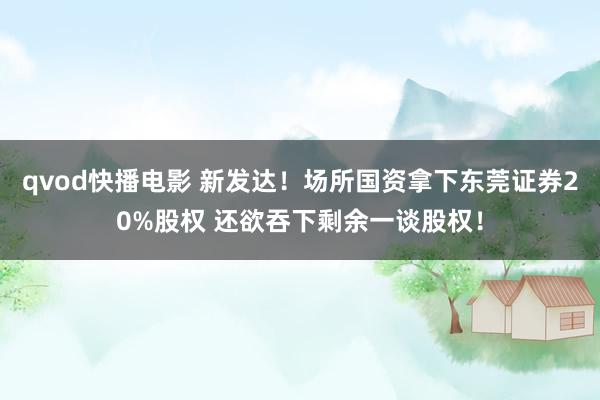 qvod快播电影 新发达！场所国资拿下东莞证券20%股权 还欲吞下剩余一谈股权！