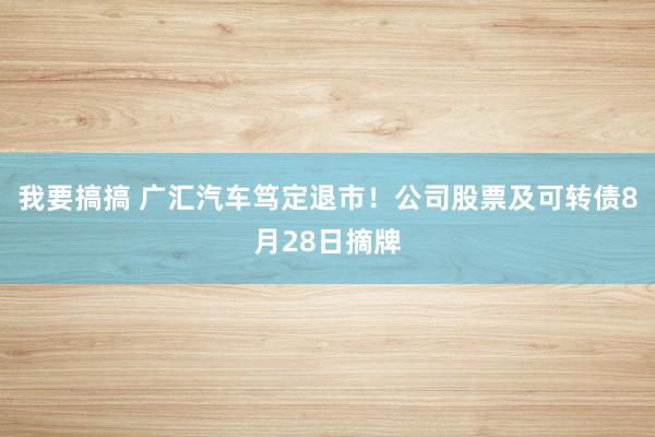 我要搞搞 广汇汽车笃定退市！公司股票及可转债8月28日摘牌