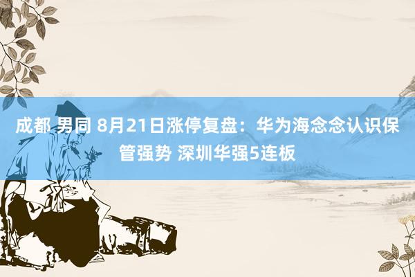 成都 男同 8月21日涨停复盘:华为海念念认识保管强势 深圳华强5连板