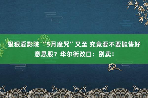 狠狠爱影院 “5月魔咒”又至 究竟要不要抛售好意思股？华尔街改口：别卖！