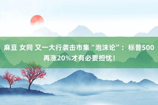 麻豆 女同 又一大行袭击市集“泡沫论”：标普500再涨20%才有必要担忧！