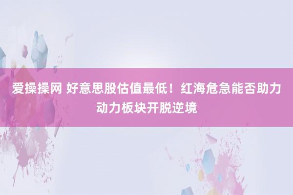 爱操操网 好意思股估值最低！红海危急能否助力动力板块开脱逆境