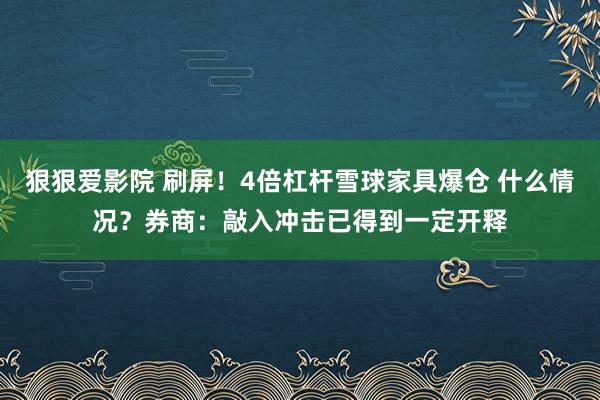 狠狠爱影院 刷屏！4倍杠杆雪球家具爆仓 什么情况？券商：敲入冲击已得到一定开释