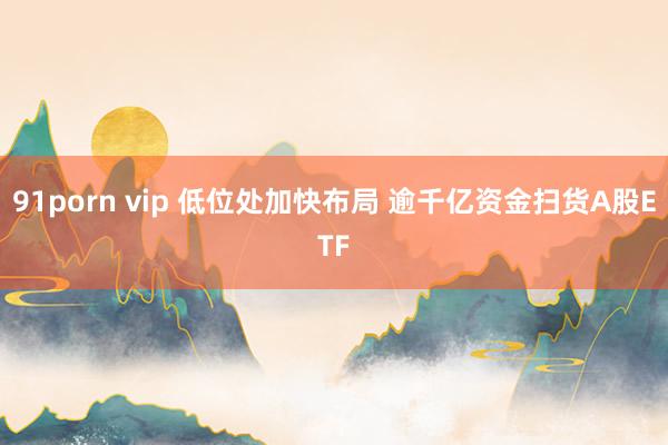 91porn vip 低位处加快布局 逾千亿资金扫货A股ETF