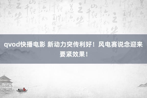 qvod快播电影 新动力突传利好！风电赛说念迎来要紧效果！
