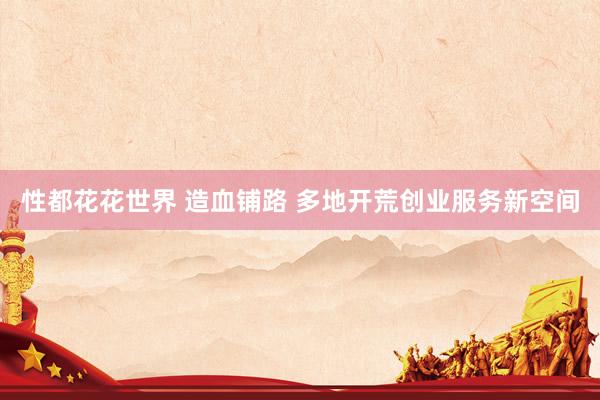 性都花花世界 造血铺路 多地开荒创业服务新空间