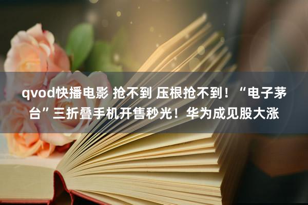 qvod快播电影 抢不到 压根抢不到！“电子茅台”三折叠手机开售秒光！华为成见股大涨