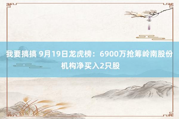 我要搞搞 9月19日龙虎榜：6900万抢筹岭南股份 机构净买入2只股