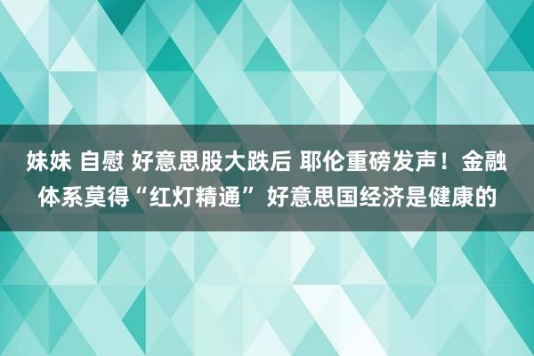 妹妹 自慰 好意思股大跌后 耶伦重磅发声！金融体系莫得“红灯精通” 好意思国经济是健康的