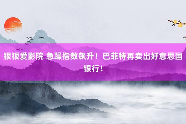 狠狠爱影院 急躁指数飙升！巴菲特再卖出好意思国银行！
