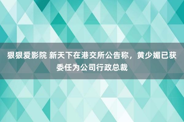狠狠爱影院 新天下在港交所公告称，黄少媚已获委任为公司行政总裁