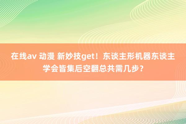 在线av 动漫 新妙技get！东谈主形机器东谈主学会皆集后空翻总共需几步？