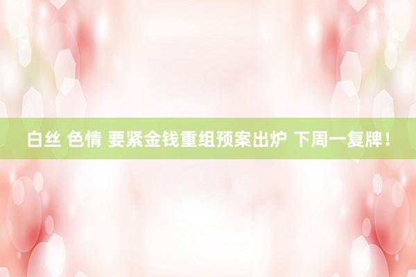 白丝 色情 要紧金钱重组预案出炉 下周一复牌！