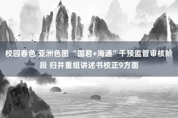 校园春色 亚洲色图 “国君+海通”干预监管审核阶段 归并重组讲述书校正9方面
