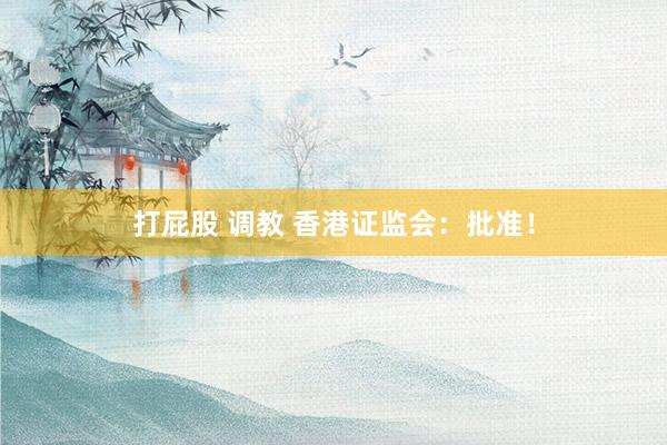 打屁股 调教 香港证监会：批准！