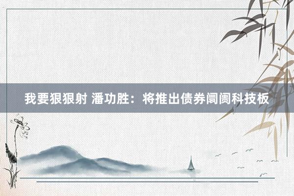 我要狠狠射 潘功胜：将推出债券阛阓科技板