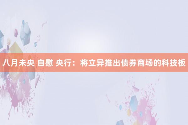 八月未央 自慰 央行：将立异推出债券商场的科技板