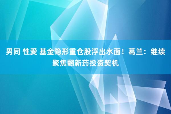 男同 性愛 基金隐形重仓股浮出水面！葛兰：继续聚焦翻新药投资契机